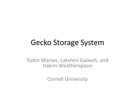 Gecko Storage System Tudor Marian, Lakshmi Ganesh, and Hakim Weatherspoon Cornell University.
