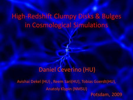Daniel Ceverino (HU) Potsdam, 2009 Avishai Dekel (HU), Reem Sari(HU), Tobias Goerdt(HU), Anatoly Klypin (NMSU) High-Redshift Clumpy Disks & Bulges in Cosmological.