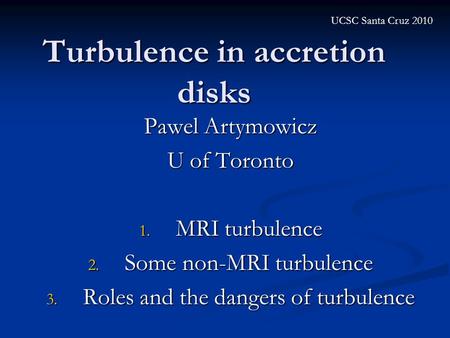 Turbulence in accretion disks Pawel Artymowicz U of Toronto 1. MRI turbulence 2. Some non-MRI turbulence 3. Roles and the dangers of turbulence UCSC Santa.