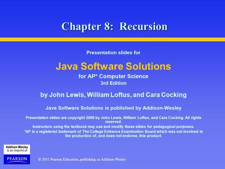 © 2011 Pearson Education, publishing as Addison-Wesley Chapter 8: Recursion Presentation slides for Java Software Solutions for AP* Computer Science 3rd.