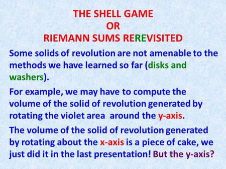 THE SHELL GAME OR RIEMANN SUMS REREVISITED Some solids of revolution are not amenable to the methods we have learned so far (disks and washers). For example,