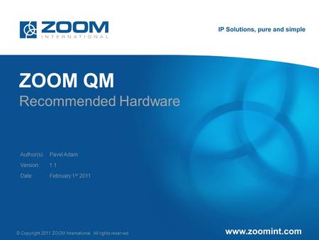 © Copyright 2011 ZOOM International. All rights reserved. Author(s): Version: Date: ZOOM QM Recommended Hardware Pavel Adam February 1 st 2011 1.1.