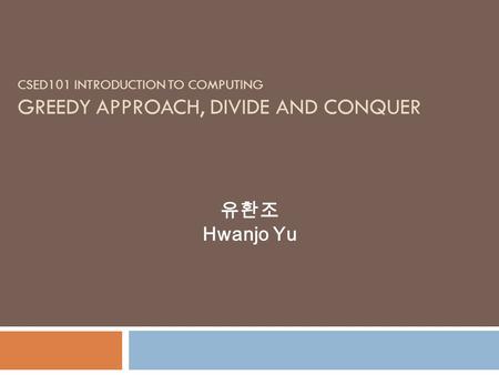 CSED101 INTRODUCTION TO COMPUTING GREEDY APPROACH, DIVIDE AND CONQUER Hwanjo Yu.
