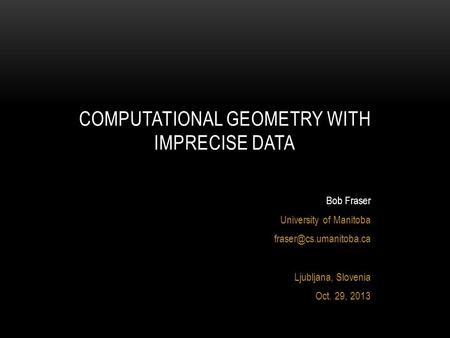 Bob Fraser University of Manitoba Ljubljana, Slovenia Oct. 29, 2013 COMPUTATIONAL GEOMETRY WITH IMPRECISE DATA.