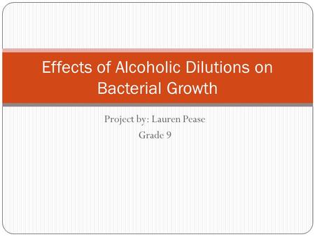 Project by: Lauren Pease Grade 9 Effects of Alcoholic Dilutions on Bacterial Growth.