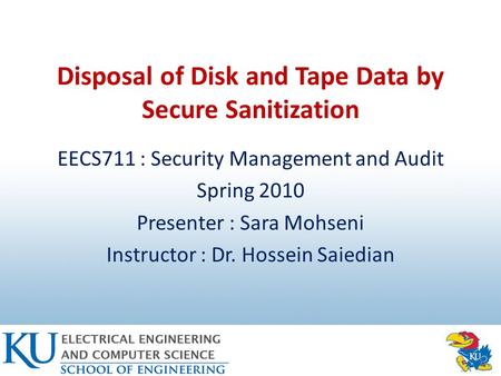 Disposal of Disk and Tape Data by Secure Sanitization EECS711 : Security Management and Audit Spring 2010 Presenter : Sara Mohseni Instructor : Dr. Hossein.