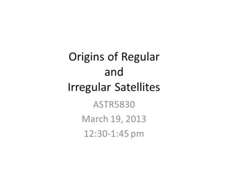 Origins of Regular and Irregular Satellites ASTR5830 March 19, 2013 12:30-1:45 pm.