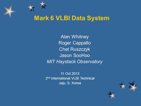 Mark 6 VLBI Data System Alan Whitney Roger Cappallo Chet Ruszczyk Jason SooHoo MIT Haystack Observatory 11 Oct 2013 2 nd International VLBI Technical Jeju,