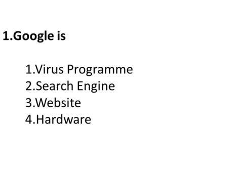 1.Google is 1.Virus Programme 2.Search Engine 3.Website 4.Hardware.