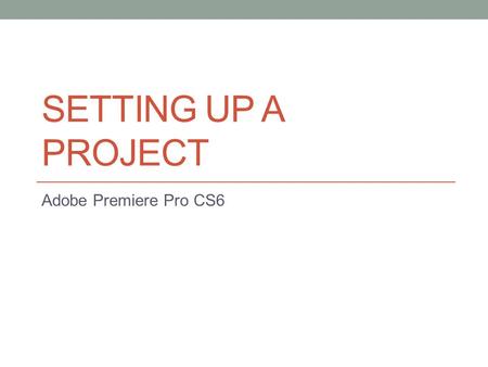 SETTING UP A PROJECT Adobe Premiere Pro CS6. Getting started… Adobe Premiere Pro project file stores links to all the video and sound files-aka…clips.