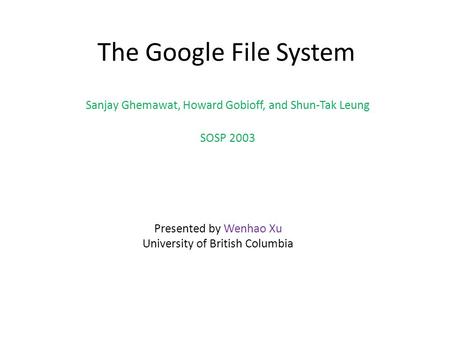 The Google File System Sanjay Ghemawat, Howard Gobioff, and Shun-Tak Leung SOSP 2003 Presented by Wenhao Xu University of British Columbia.
