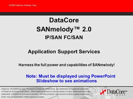 © 2005 DataCore Software Corp DataCore SANmelody 2.0 IP/SAN FC/SAN Application Support Services Harness the full power and capabilities of SANmelody! Note:
