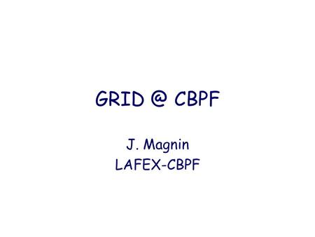 CBPF J. Magnin LAFEX-CBPF. Outline What is the GRID ? Why GRID at CBPF ? What are our needs ? Status of GRID at CBPF.