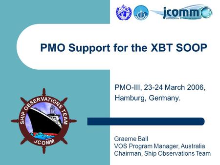 Graeme Ball VOS Program Manager, Australia Chairman, Ship Observations Team PMO-III, 23-24 March 2006, Hamburg, Germany. PMO Support for the XBT SOOP.