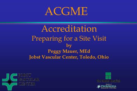 ACGME Accreditation Preparing for a Site Visit by Peggy Mauer, MEd Jobst Vascular Center, Toledo, Ohio.