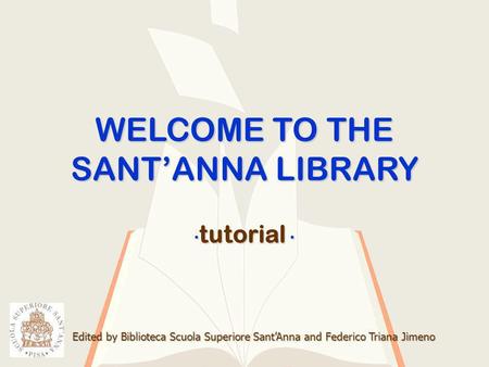 WELCOME TO THE SANTANNA LIBRARY Edited by Biblioteca Scuola Superiore SantAnna and Federico Triana Jimeno tutorial tutorial.
