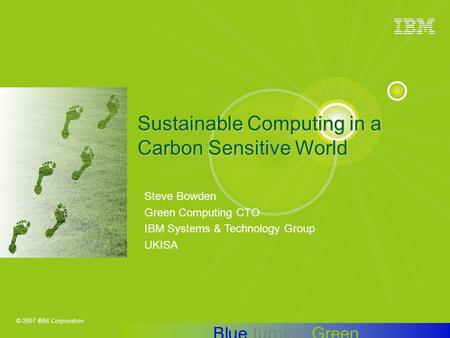 © 2007 IBM Corporation Steve Bowden Green Computing CTO IBM Systems & Technology Group UKISA Sustainable Computing in a Carbon Sensitive World Blue turning.