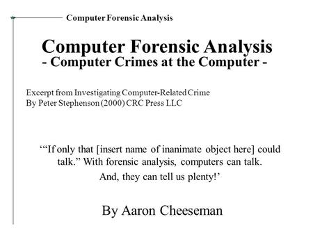 Computer Forensic Analysis By Aaron Cheeseman Excerpt from Investigating Computer-Related Crime By Peter Stephenson (2000) CRC Press LLC - Computer Crimes.
