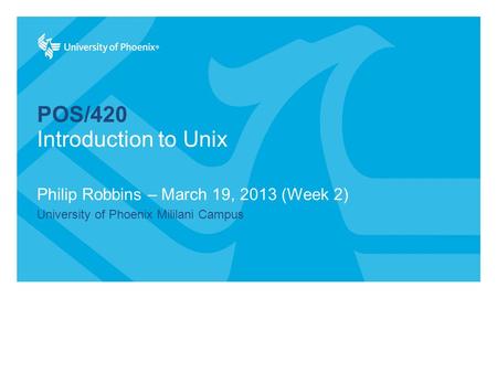 POS/420 Philip Robbins – March 19, 2013 (Week 2) University of Phoenix Mililani Campus Introduction to Unix.