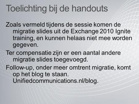 Toelichting bij de handouts Zoals vermeld tijdens de sessie komen de migratie slides uit de Exchange 2010 Ignite training, en kunnen helaas niet mee worden.