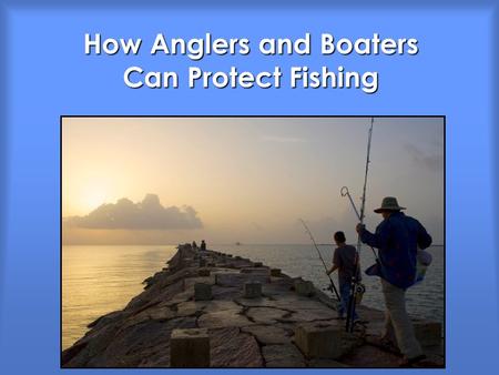How Anglers and Boaters Can Protect Fishing. Good Fish Habitat = Good Fishing What are the threats? What can we do?