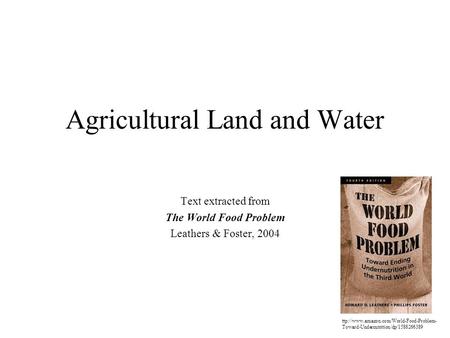 Agricultural Land and Water Text extracted from The World Food Problem Leathers & Foster, 2004 ttp://www.amazon.com/World-Food-Problem- Toward-Undernutrition/dp/1588266389.