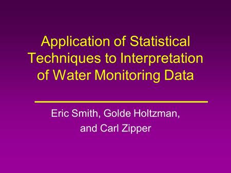 Application of Statistical Techniques to Interpretation of Water Monitoring Data Eric Smith, Golde Holtzman, and Carl Zipper.