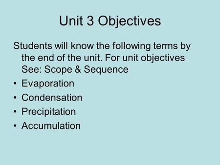 Unit 3 Objectives Students will know the following terms by the end of the unit. For unit objectives See: Scope & Sequence Evaporation Condensation Precipitation.