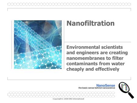 Nanofiltration Environmental scientists and engineers are creating nanomembranes to filter contaminants from water cheaply and effectively.