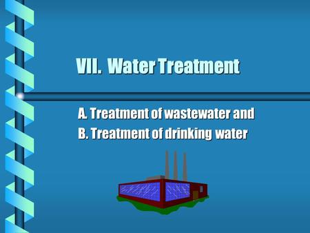 VII. Water Treatment A. Treatment of wastewater and B. Treatment of drinking water.