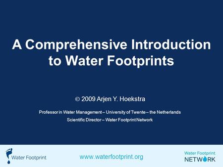 A Comprehensive Introduction to Water Footprints 2009 Arjen Y. Hoekstra Professor in Water Management – University of Twente – the Netherlands Scientific.