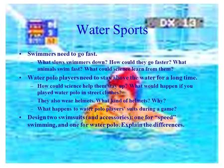 Water Sports Swimmers need to go fast. –What slows swimmers down? How could they go faster? What animals swim fast? What could science learn from them?