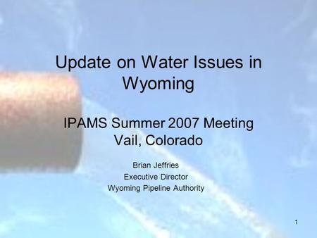 1 Update on Water Issues in Wyoming IPAMS Summer 2007 Meeting Vail, Colorado Brian Jeffries Executive Director Wyoming Pipeline Authority.