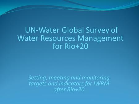 UN-Water Global Survey of Water Resources Management for Rio+20 Setting, meeting and monitoring targets and indicators for IWRM after Rio+20.