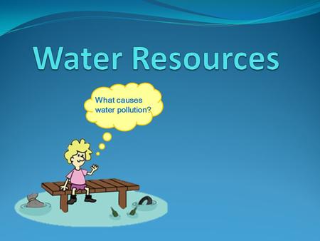 Water Resources What causes water pollution?.