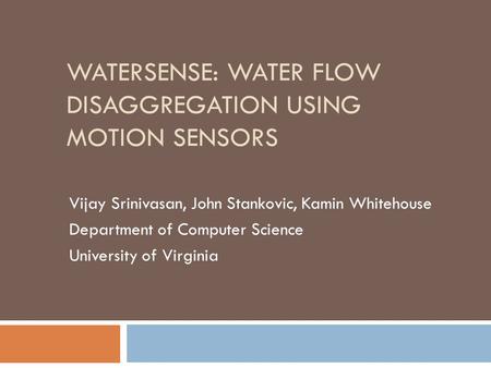 WATERSENSE: WATER FLOW DISAGGREGATION USING MOTION SENSORS Vijay Srinivasan, John Stankovic, Kamin Whitehouse Department of Computer Science University.