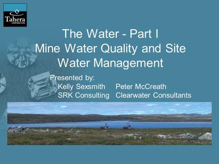 The Water - Part I Mine Water Quality and Site Water Management Presented by: Kelly SexsmithPeter McCreath SRK ConsultingClearwater Consultants.