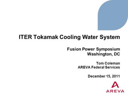 ITER Tokamak Cooling Water System Fusion Power Symposium Washington, DC Tom Coleman AREVA Federal Services December 15, 2011.