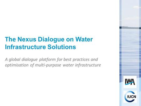 The Nexus Dialogue on Water Infrastructure Solutions A global dialogue platform for best practices and optimisation of multi-purpose water infrastructure.