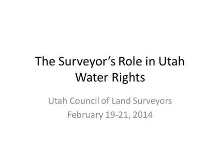 The Surveyors Role in Utah Water Rights Utah Council of Land Surveyors February 19-21, 2014.