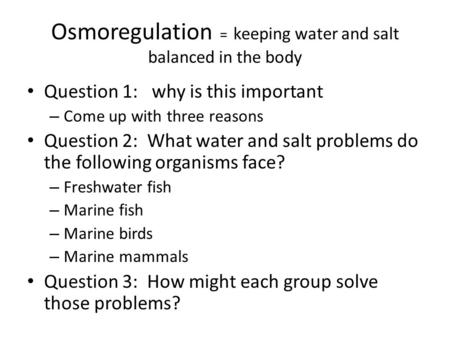 Osmoregulation = keeping water and salt balanced in the body Question 1: why is this important – Come up with three reasons Question 2: What water and.