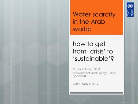 Water scarcity in the Arab world: how to get from crisis to sustainable? Rania el Masri, Ph.D. Environment and Energy Policy Specialist Cairo, May 8, 2012.