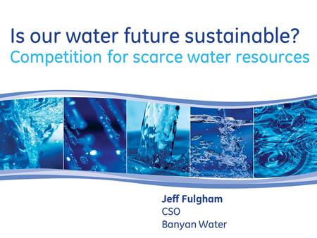 Is our water future sustainable? Competition for scarce water resources Jeff Fulgham CSO Banyan Water.