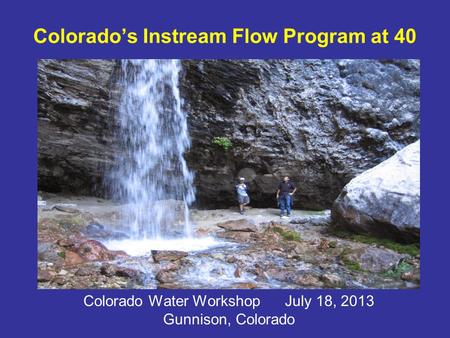 Colorados Instream Flow Program at 40 Colorado Water Workshop July 18, 2013 Gunnison, Colorado.