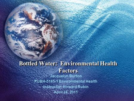Bottled Water: Environmental Health Factors Jacquelyn Burton PUBH-5165-1 Environmental Health Instructor: Howard Rubin April 24, 2011.