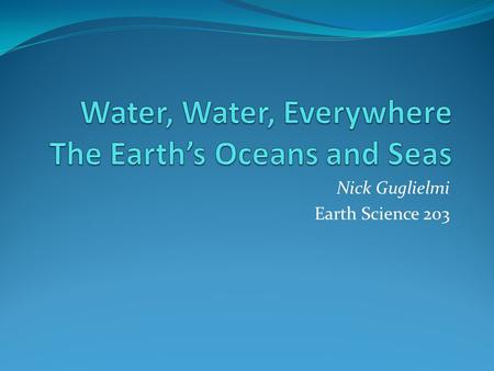 Nick Guglielmi Earth Science 203. Major Bodies of Water Four oceans: Pacific, Atlantic, Indian, and Arctic Pacific is largest and deepest 64,186,300 square.
