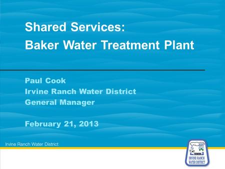 Paul Cook Irvine Ranch Water District General Manager February 21, 2013 Shared Services: Baker Water Treatment Plant.