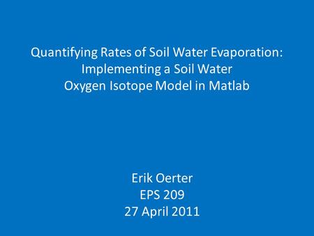 Quantifying Rates of Soil Water Evaporation: Implementing a Soil Water Oxygen Isotope Model in Matlab Erik Oerter EPS 209 27 April 2011.