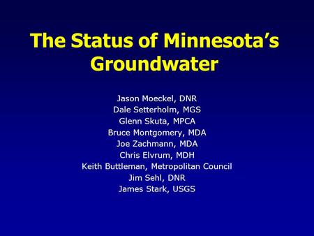 The Status of Minnesotas Groundwater Jason Moeckel, DNR Dale Setterholm, MGS Glenn Skuta, MPCA Bruce Montgomery, MDA Joe Zachmann, MDA Chris Elvrum, MDH.