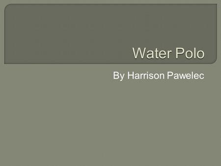 By Harrison Pawelec. Contents Water polo The history of the sport Rules Basic skills Positions Thank you for watching.